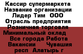 Кассир супермаркета › Название организации ­ Лидер Тим, ООО › Отрасль предприятия ­ Розничная торговля › Минимальный оклад ­ 1 - Все города Работа » Вакансии   . Чувашия респ.,Алатырь г.